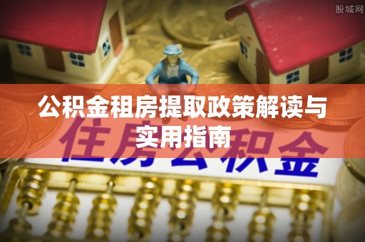 新营公积金租房提取政策解读与实用指南