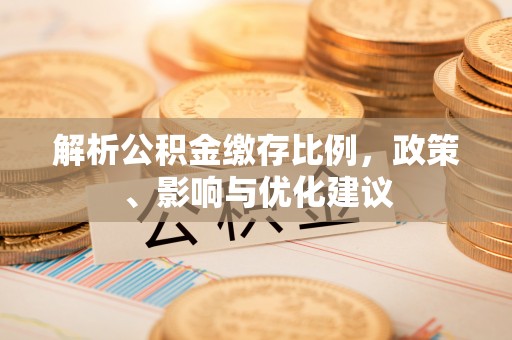 新营解析公积金缴存比例，政策、影响与优化建议