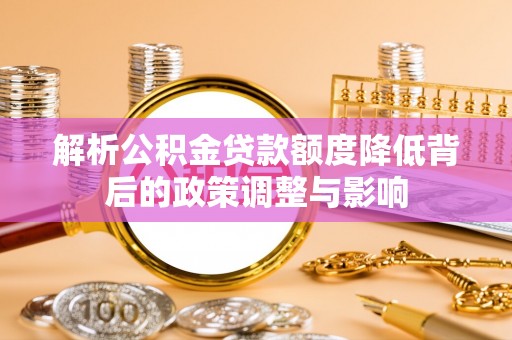 新营解析公积金贷款额度降低背后的政策调整与影响