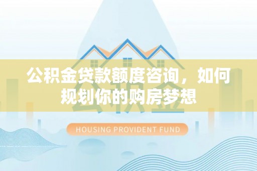 新营公积金贷款额度咨询，如何规划你的购房梦想