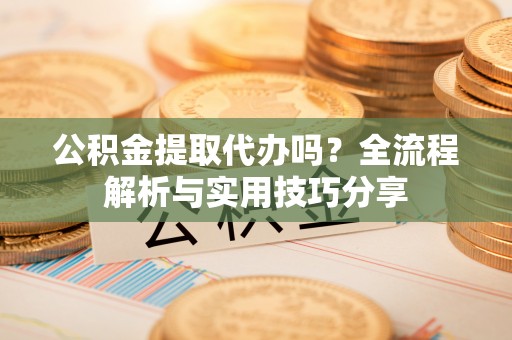 新营公积金提取代办吗？全流程解析与实用技巧分享