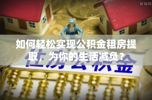 新营如何轻松实现公积金租房提取，为你的生活减负？