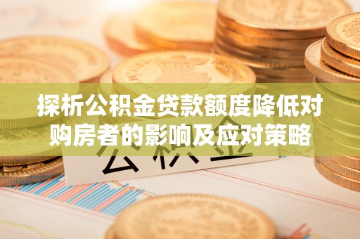 新营探析公积金贷款额度降低对购房者的影响及应对策略