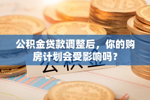 新营公积金贷款调整后，你的购房计划会受影响吗？