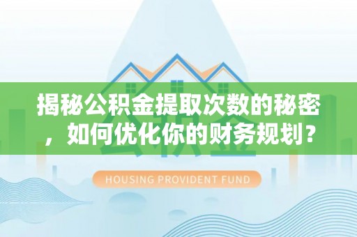 新营揭秘公积金提取次数的秘密，如何优化你的财务规划？