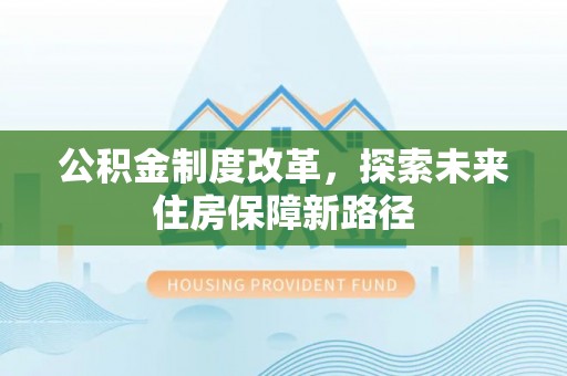 新营公积金制度改革，探索未来住房保障新路径