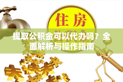 新营提取公积金可以代办吗？全面解析与操作指南