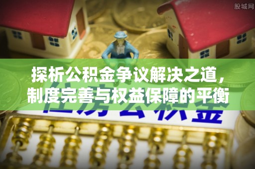 新营探析公积金争议解决之道，制度完善与权益保障的平衡点