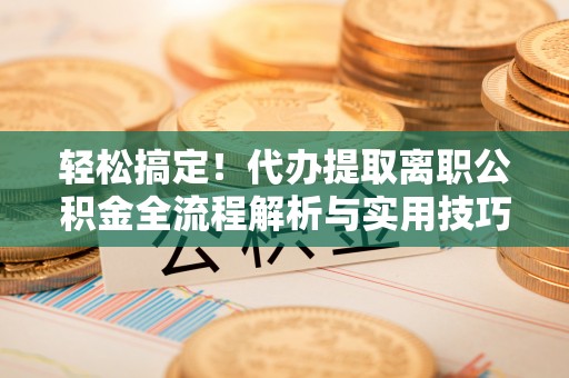 新营轻松搞定！代办提取离职公积金全流程解析与实用技巧