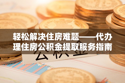 新营轻松解决住房难题——代办理住房公积金提取服务指南