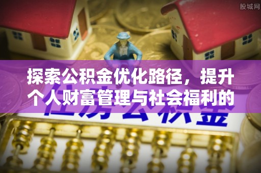 新营探索公积金优化路径，提升个人财富管理与社会福利的双赢之道