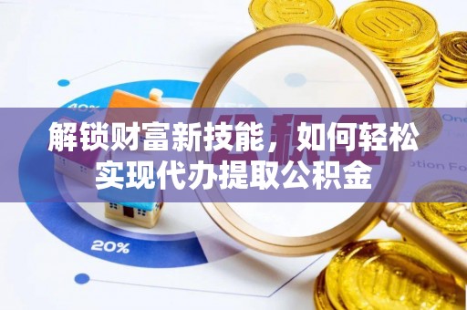 新营解锁财富新技能，如何轻松实现代办提取公积金