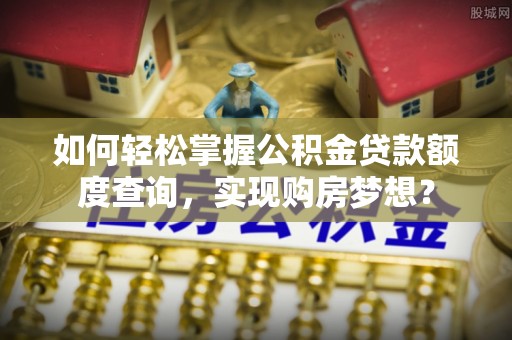 新营如何轻松掌握公积金贷款额度查询，实现购房梦想？