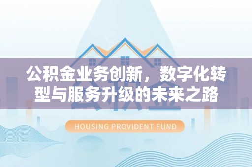 新营公积金业务创新，数字化转型与服务升级的未来之路