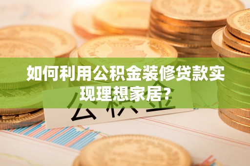 新营如何利用公积金装修贷款实现理想家居？