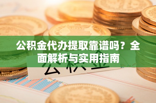 新营公积金代办提取靠谱吗？全面解析与实用指南