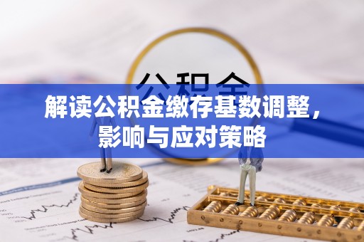 新营解读公积金缴存基数调整，影响与应对策略