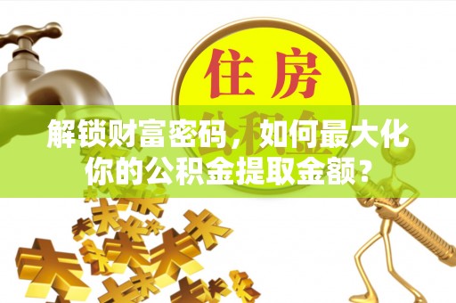 新营解锁财富密码，如何最大化你的公积金提取金额？