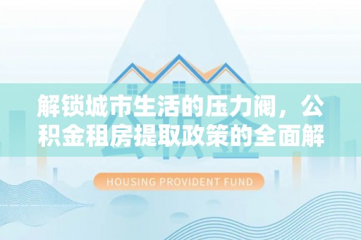 新营解锁城市生活的压力阀，公积金租房提取政策的全面解析与实践指南