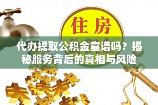 新营代办提取公积金靠谱吗？揭秘服务背后的真相与风险