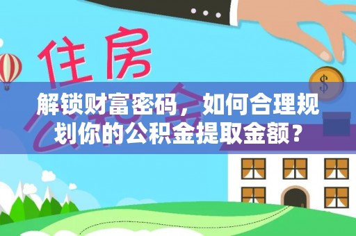 新营解锁财富密码，如何合理规划你的公积金提取金额？