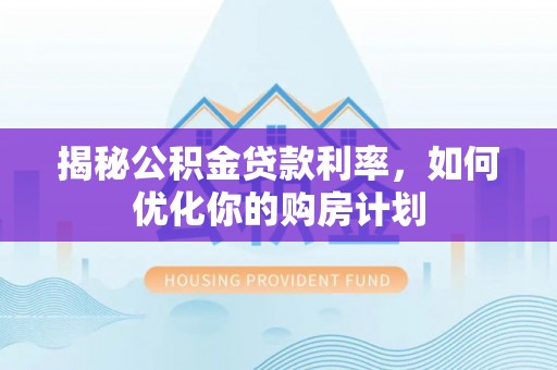 新营揭秘公积金贷款利率，如何优化你的购房计划