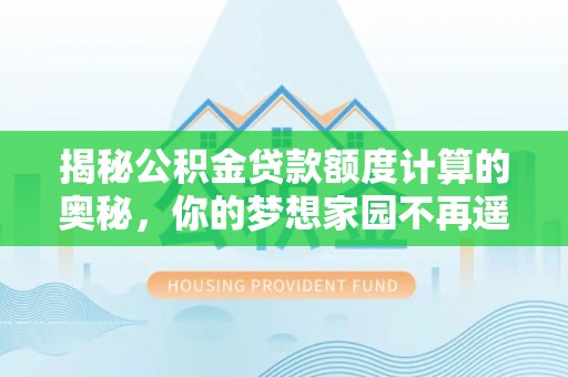 新营揭秘公积金贷款额度计算的奥秘，你的梦想家园不再遥不可及