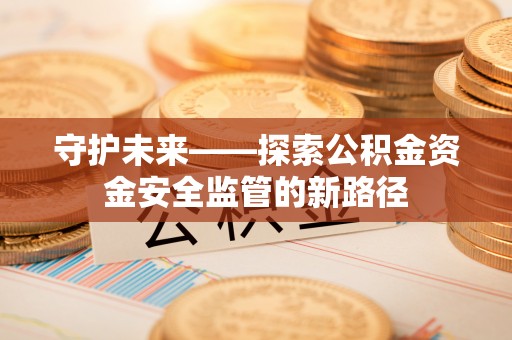 新营守护未来——探索公积金资金安全监管的新路径