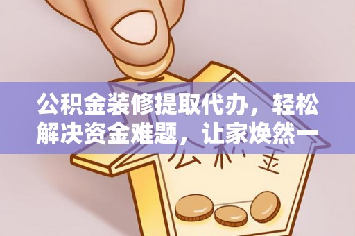 新营公积金装修提取代办，轻松解决资金难题，让家焕然一新
