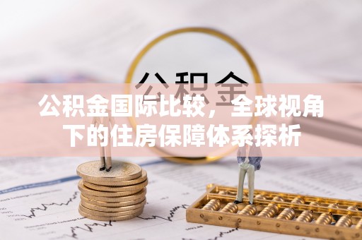 新营公积金国际比较，全球视角下的住房保障体系探析