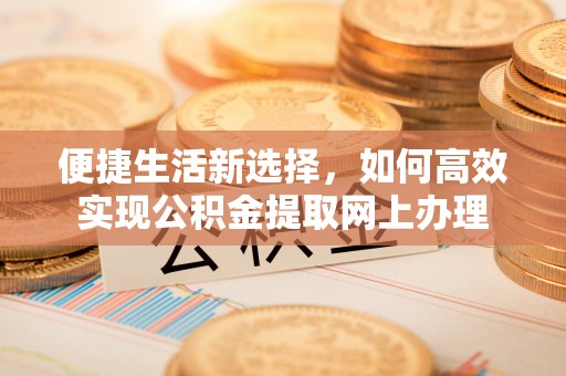 新营便捷生活新选择，如何高效实现公积金提取网上办理