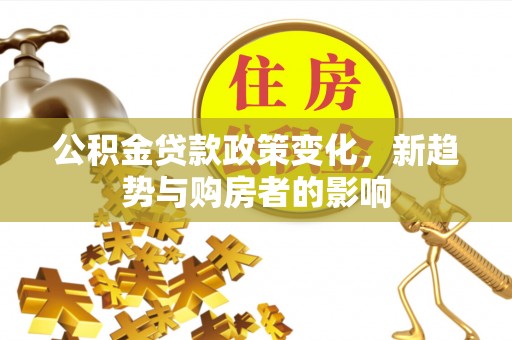 新营公积金贷款政策变化，新趋势与购房者的影响