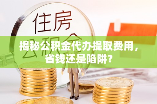 新营揭秘公积金代办提取费用，省钱还是陷阱？