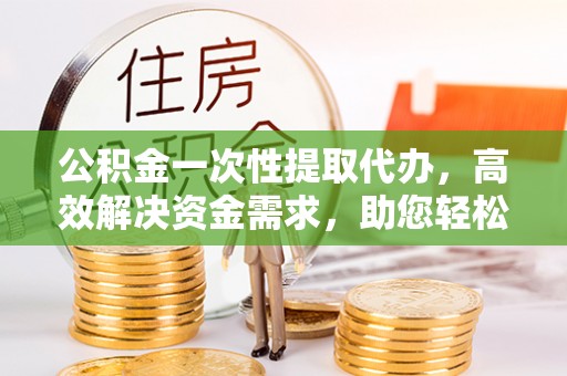 新营公积金一次性提取代办，高效解决资金需求，助您轻松应对生活难题