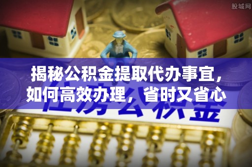 新营揭秘公积金提取代办事宜，如何高效办理，省时又省心？
