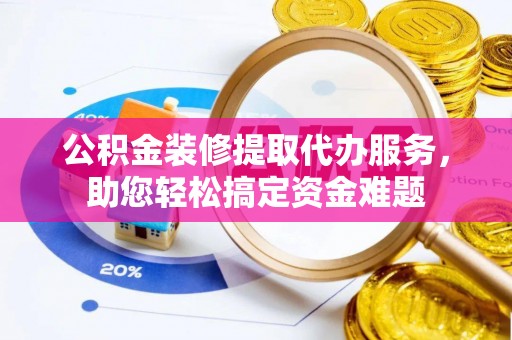 新营公积金装修提取代办服务，助您轻松搞定资金难题