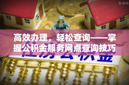 新营高效办理，轻松查询——掌握公积金服务网点查询技巧