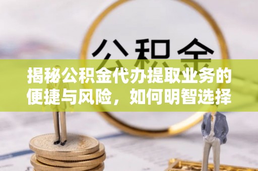 新营揭秘公积金代办提取业务的便捷与风险，如何明智选择？