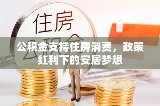 新营公积金支持住房消费，政策红利下的安居梦想