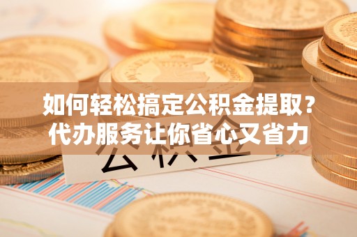 新营如何轻松搞定公积金提取？代办服务让你省心又省力