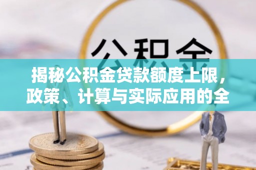 新营揭秘公积金贷款额度上限，政策、计算与实际应用的全面解析