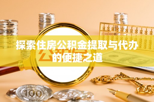 新营探索住房公积金提取与代办的便捷之道