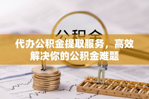 新营代办公积金提取服务，高效解决你的公积金难题