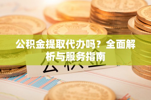 新营公积金提取代办吗？全面解析与服务指南