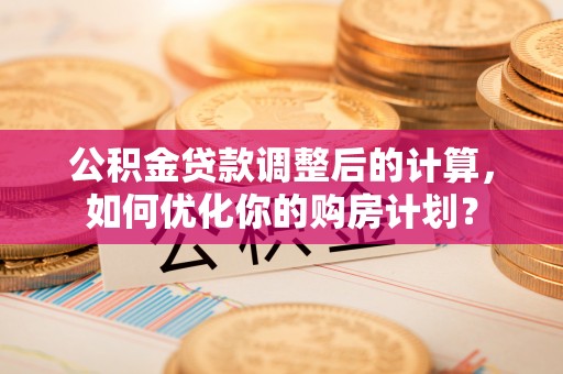 新营公积金贷款调整后的计算，如何优化你的购房计划？