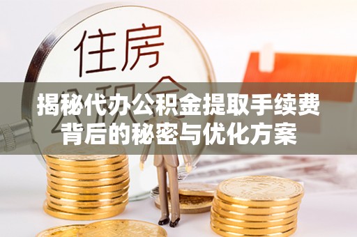 新营揭秘代办公积金提取手续费背后的秘密与优化方案
