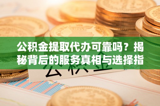 新营公积金提取代办可靠吗？揭秘背后的服务真相与选择指南