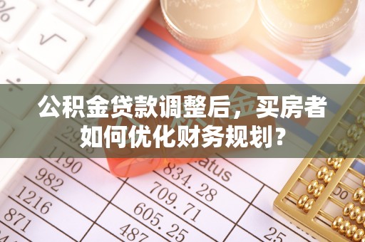 新营公积金贷款调整后，买房者如何优化财务规划？