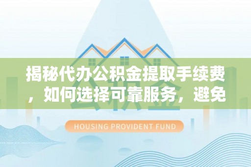 新营揭秘代办公积金提取手续费，如何选择可靠服务，避免隐形陷阱