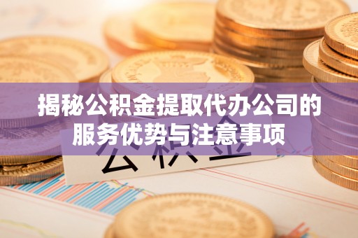 新营揭秘公积金提取代办公司的服务优势与注意事项